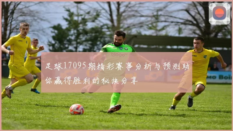 足球17095期精彩赛事分析与预测助你赢得胜利的秘诀分享