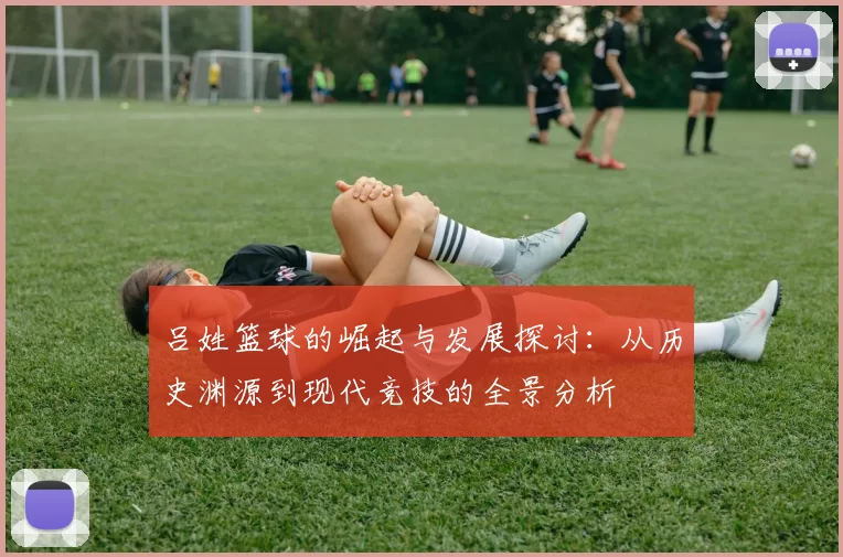 吕姓篮球的崛起与发展探讨：从历史渊源到现代竞技的全景分析