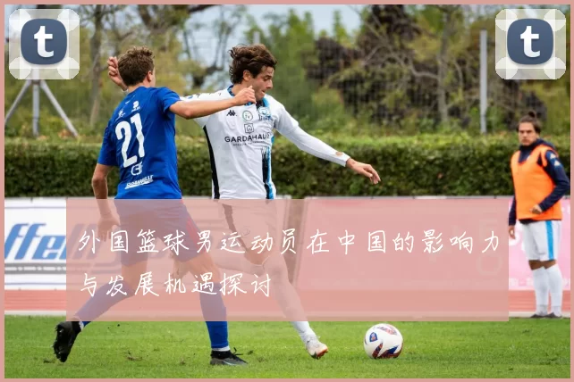 外国篮球男运动员在中国的影响力与发展机遇探讨