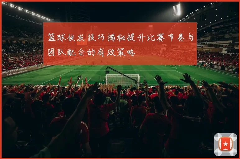 篮球快发技巧揭秘提升比赛节奏与团队配合的有效策略