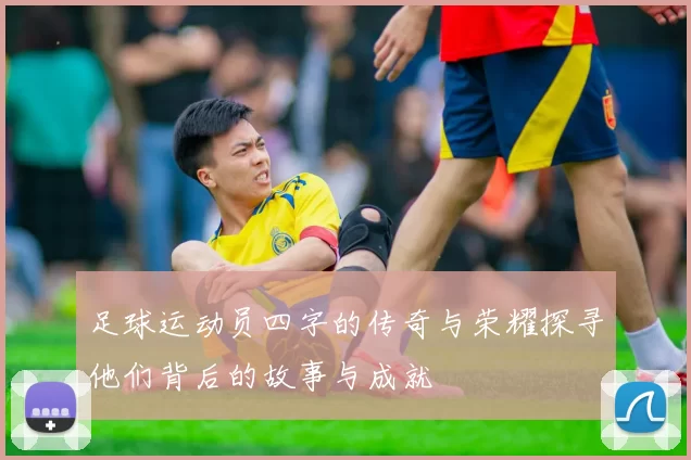 足球运动员四字的传奇与荣耀探寻他们背后的故事与成就