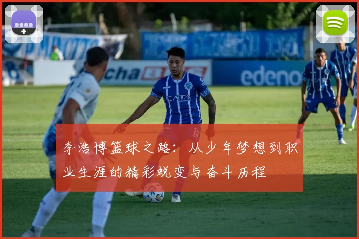 李浩博篮球之路：从少年梦想到职业生涯的精彩蜕变与奋斗历程