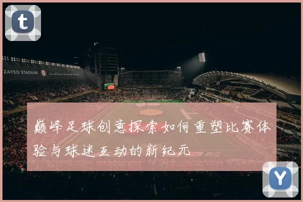 巅峰足球创意探索如何重塑比赛体验与球迷互动的新纪元