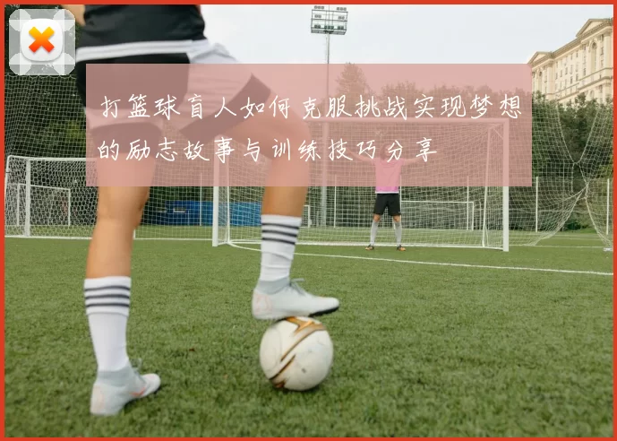 打篮球盲人如何克服挑战实现梦想的励志故事与训练技巧分享