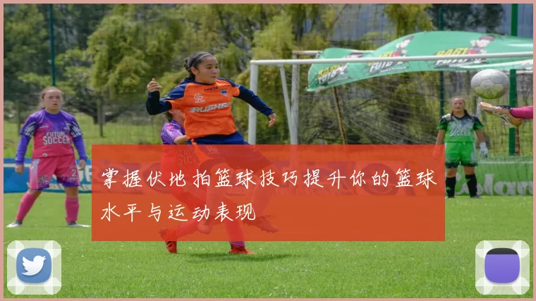 掌握伏地拍篮球技巧提升你的篮球水平与运动表现