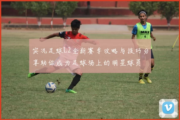 实况足球L2全新赛季攻略与技巧分享助你成为足球场上的明星球员